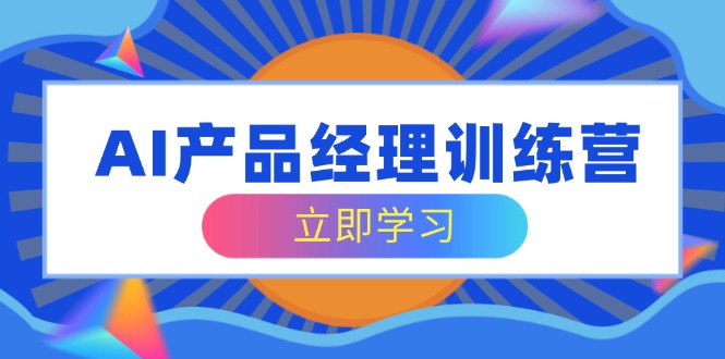 AI产品经理训练营，全面掌握核心知识体系，轻松应对求职转行挑战-知芽创业社