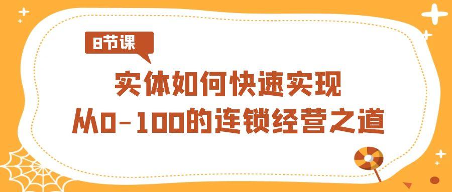 实体如何快速实现从0-100的连锁经营之道(8节视频课)-知芽创业社