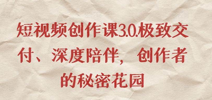 短视频创作课3.0.极致交付、深度陪伴，创作者的秘密花园-知芽创业社