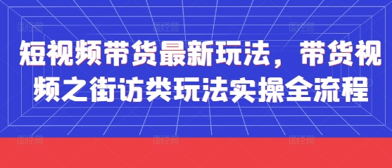 短视频带货最新玩法，带货视频之街访类玩法实操全流程-知芽创业社