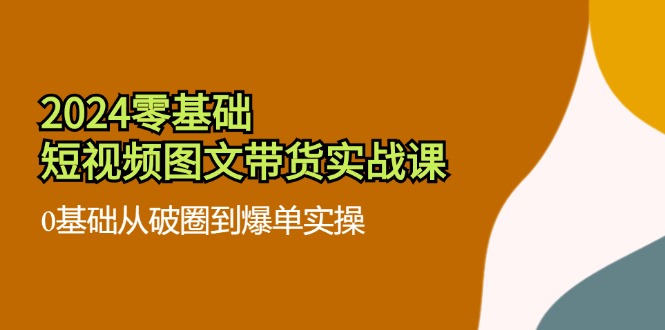2024零基础·短视频图文带货实战课：0基础从破圈到爆单实操(35节课-知芽创业社