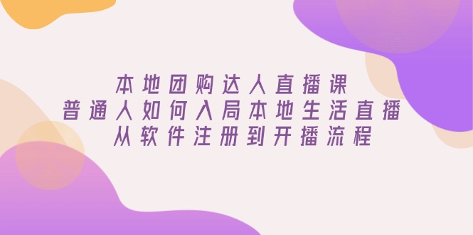 本地团购达人直播课：普通人如何入局本地生活直播, 从软件注册到开播流程-知芽创业社