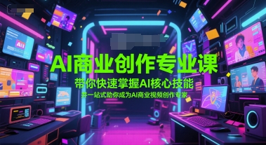 AI商业创作专业课，带你快速掌握AI核心技能，并一站式助你成为AI商业视频创作专家-知芽创业社