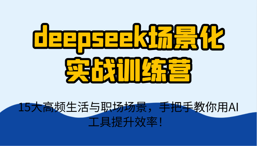 deepseek场景化实战训练营，15大高频生活与职场场景，手把手教你用AI工具提升效率！-知芽创业社