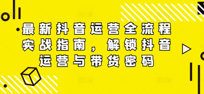 最新抖音运营全流程实战指南，解锁抖音运营与带货密码-知芽创业社
