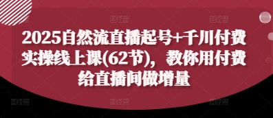 2025自然流直播起号+千川付费实操线上课(62节)，教你用付费给直播间做增量-知芽创业社
