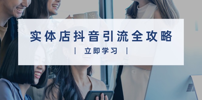 实体店抖音引流全攻略，从视频制作到直播变现，打造火爆生意-知芽创业社