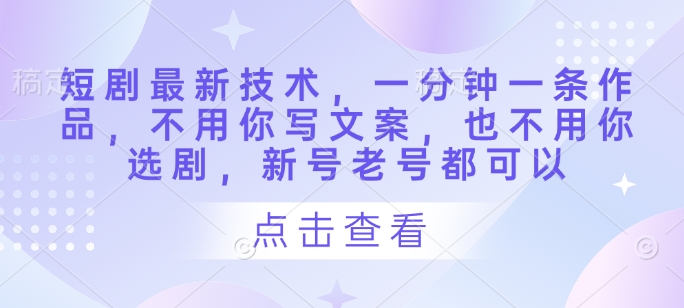 短剧最新技术，一分钟一条作品，不用你写文案，也不用你选剧，新号老号都可以-知芽创业社