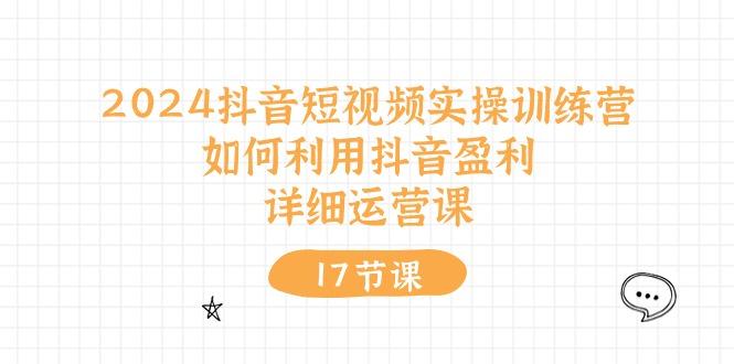 2024抖音短视频实操训练营：如何利用抖音盈利，详细运营课(17节视频课-知芽创业社