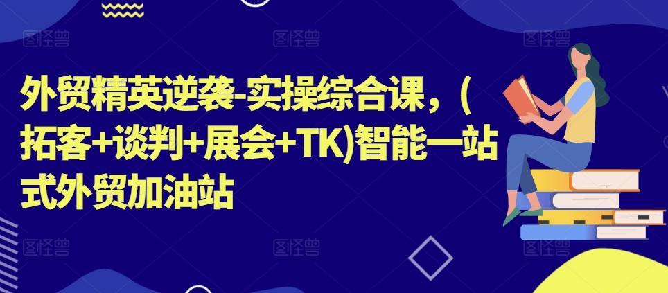 外贸精英逆袭-实操综合课，(拓客+谈判+展会+TK)智能一站式外贸加油站-知芽创业社