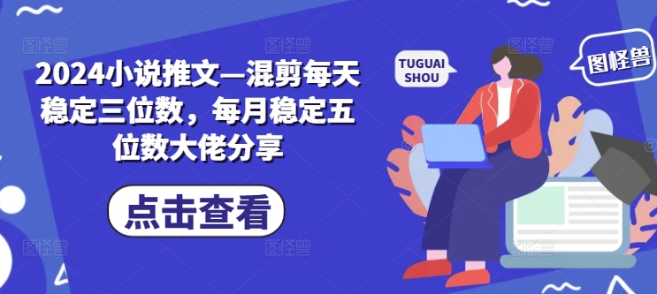 2024小说推文—混剪每天稳定三位数，每月稳定五位数大佬分享-知芽创业社