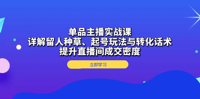 单品主播实战课：详解留人种草、起号玩法与转化话术，提升直播间成交密度-知芽创业社