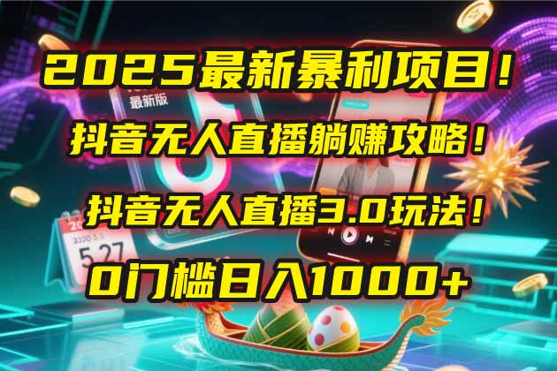 2025最新暴利项目！抖音无人直播躺赚攻略！抖音无人直播3.0玩法！0门槛…-知芽创业社