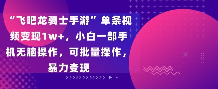 “飞吧龙骑士手游”单条视频变现1w+，小白一部手机无脑操作，可批量操作，暴力变现【揭秘】-知芽创业社