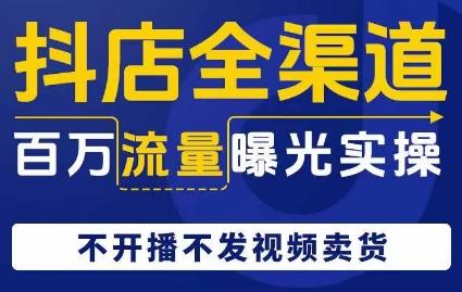 抖店全渠道百万流量曝光实操，不开播不发视频带货-知芽创业社