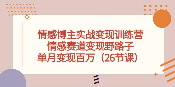 情感博主实战变现训练营，情感赛道变现野路子，单月变现百万(26节课-知芽创业社
