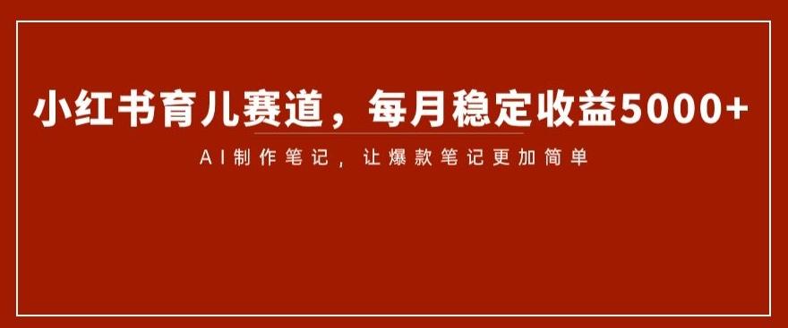 小红书育儿赛道，每月稳定收益5000+，AI制作笔记让爆款笔记更加简单【揭秘】-知芽创业社