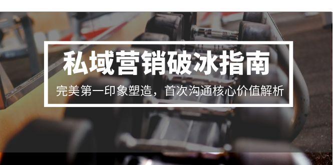 私域营销破冰指南，完美第一印象塑造，首次沟通核心价值解析-知芽创业社