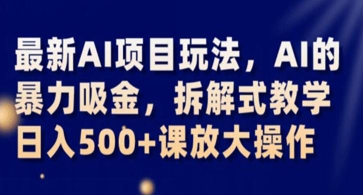 最新AI项目玩法，AI的暴力吸金，拆解式教学，日入500+课放大操作【揭秘】-知芽创业社