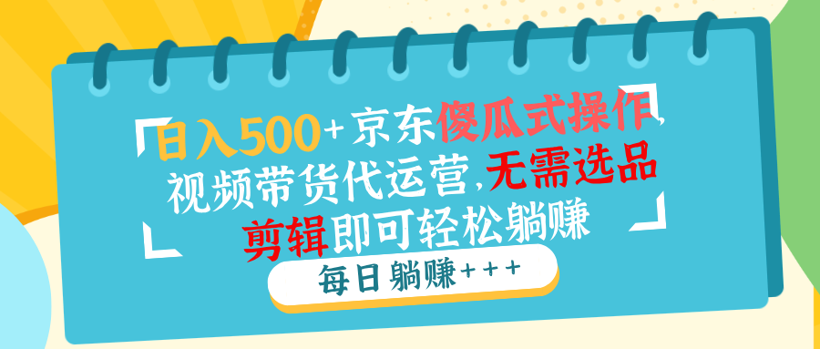 日入500+京东傻瓜式操作，视频带货代运营，无需选品剪辑即可轻松躺赚-知芽创业社