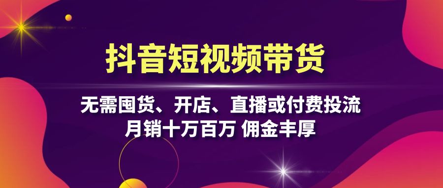 抖音短视频带货：无需囤货、开店、直播或付费投流，月销十万百万 佣金丰厚-知芽创业社
