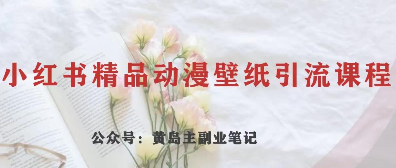 黄岛主·小红书精品动漫壁纸引流变现项目，一条龙变现玩法分享-知芽创业社