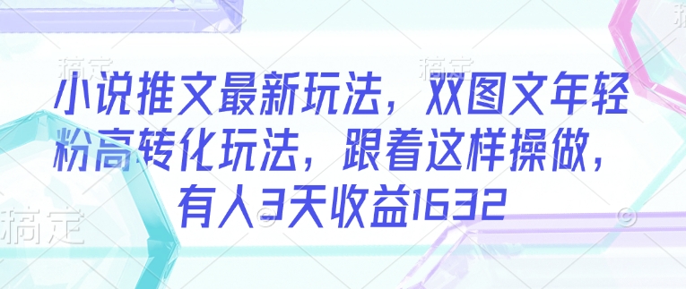 小说推文最新玩法，双图文年轻粉高转化玩法，跟着这样操做，有人3天收益1632-知芽创业社