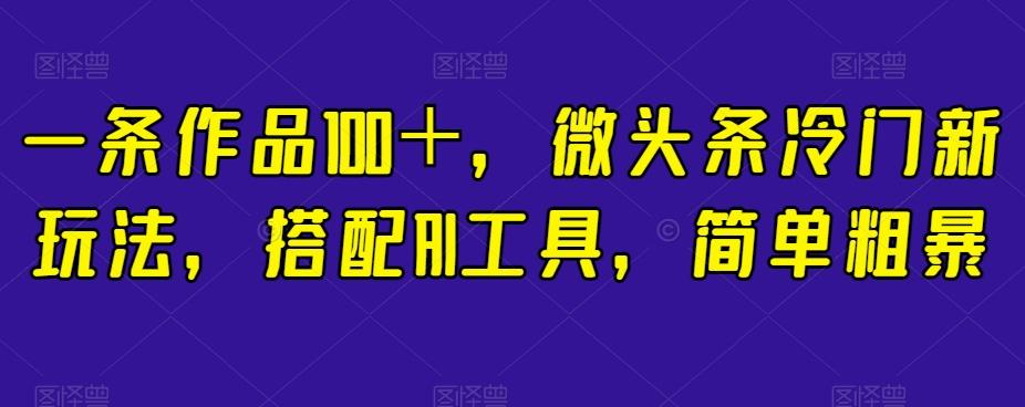 一条作品100＋，微头条冷门新玩法，搭配AI工具，简单粗暴【揭秘】-知芽创业社