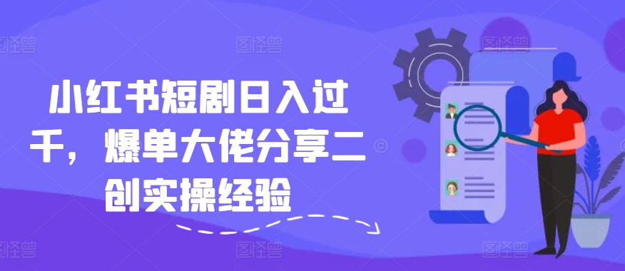 小红书短剧日入过千，爆单大佬分享二创实操经验-知芽创业社