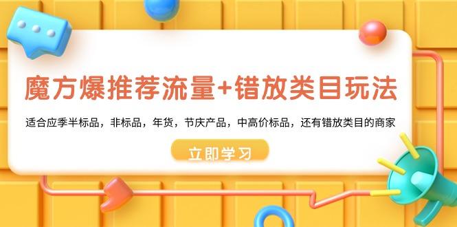 魔方·爆推荐流量+错放类目玩法：适合应季半标品，非标品，年货，节庆产…-知芽创业社