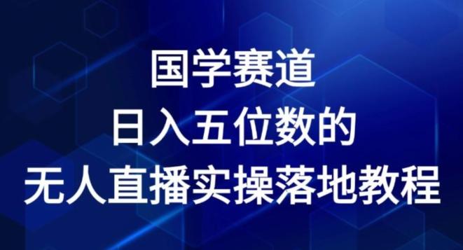 国学赛道-2024年日入五位数无人直播实操落地教程【揭秘】-知芽创业社