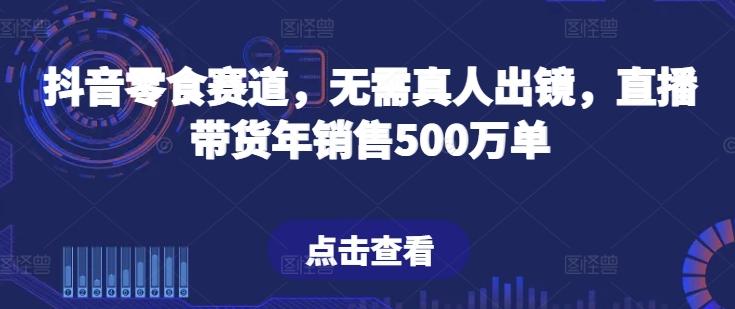 抖音零食赛道，无需真人出镜，直播带货年销售500万单【揭秘】-知芽创业社