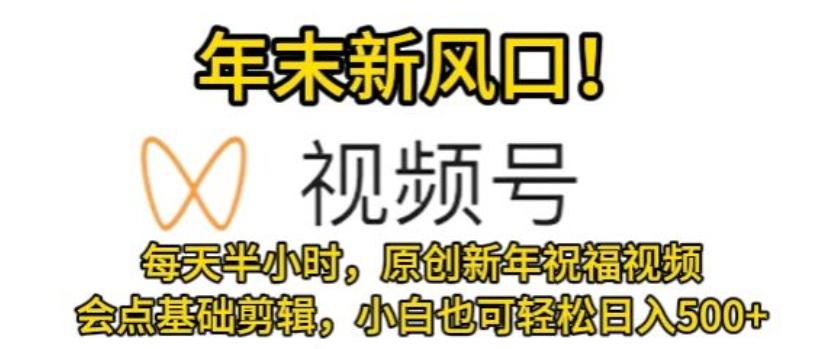视频号年末新风口，会点基础剪辑即可上手，原创新年祝福视频，每天半小时，小白也可轻松日入500+-知芽创业社