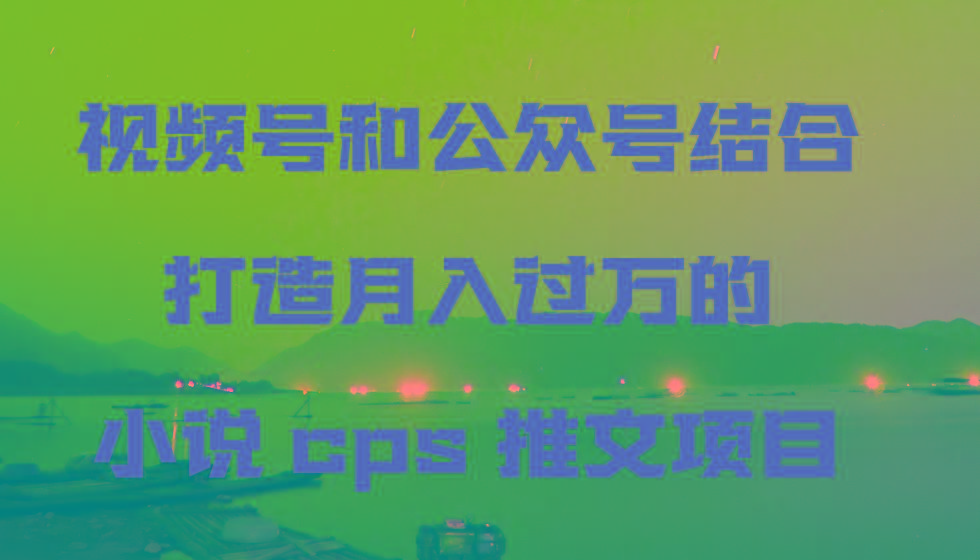视频号和公众号结合打造月入过万的小说cps推文项目-知芽创业社