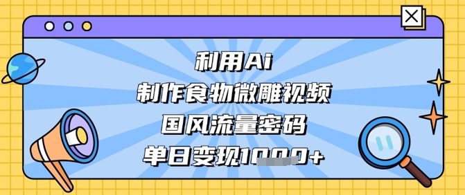 利用Ai制作食物微雕视频，国风流量密码，单日变现数张-知芽创业社