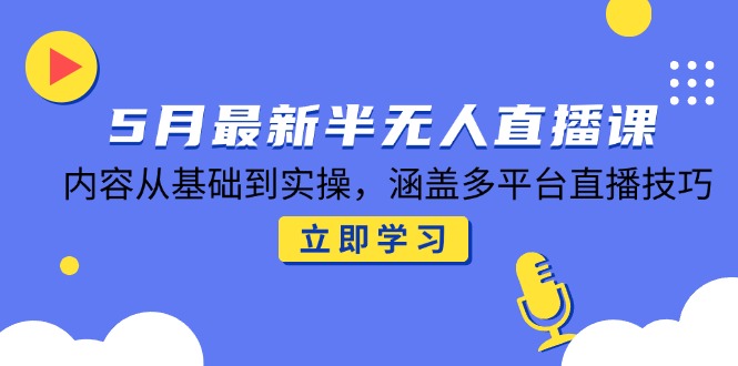5月最新半无人直播课,内容从基础到实操,涵盖多平台直播技巧-知芽创业社