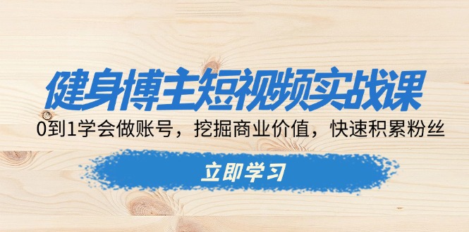 健身博主短视频实战课：0到1学会做账号，挖掘商业价值，快速积累粉丝-知芽创业社