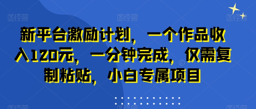 新平台激励计划，一个作品收入120元，一分钟完成，仅需复制粘贴，小白专属项目【揭秘】-知芽创业社
