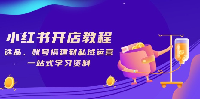 小红书开店教程，选品、账号搭建到私域运营，一站式学习资料-知芽创业社
