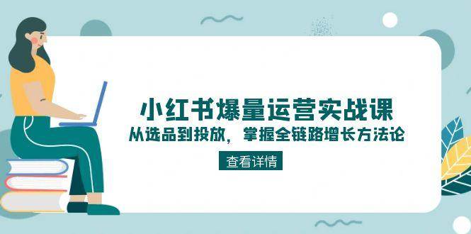 小红书爆量运营实战课：从选品到投放，掌握全链路增长方法论-知芽创业社