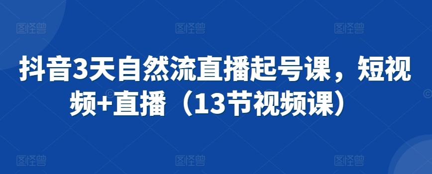 抖音3天自然流直播起号课，短视频+直播(13节视频课)-知芽创业社