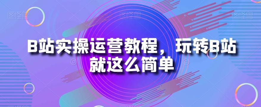 B站实操运营教程，玩转B站就这么简单-知芽创业社