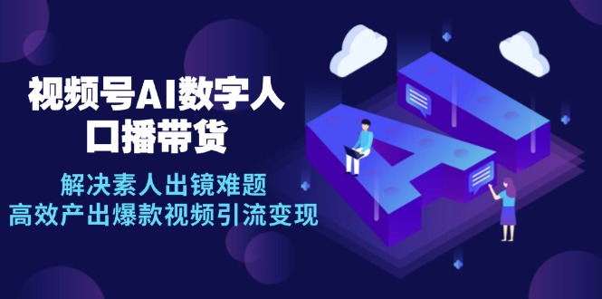 视频号数字人AI口播带货，解决素人出镜难题，高效产出爆款视频引流变现-知芽创业社