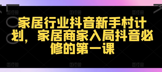 家居行业抖音新手村计划，家居商家入局抖音必修的第一课-知芽创业社