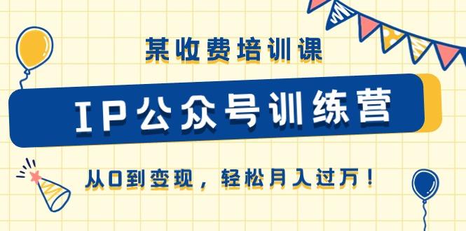 某收费培训课《IP公众号训练营》从0到变现，轻松月入过万！-知芽创业社