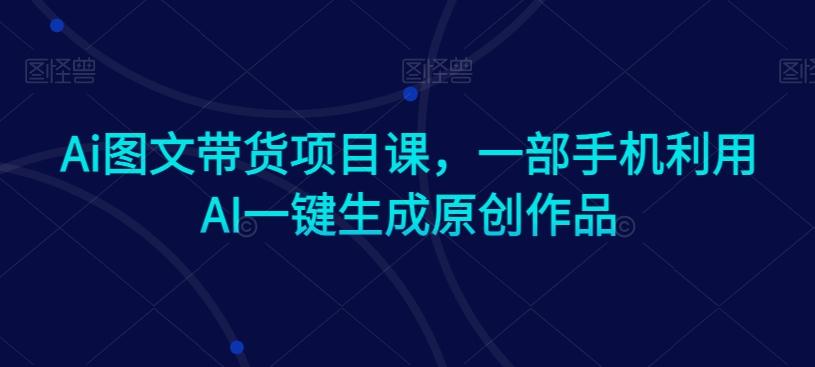 Ai图文带货项目课,一部手机利用AI一键生成原创作品-知芽创业社