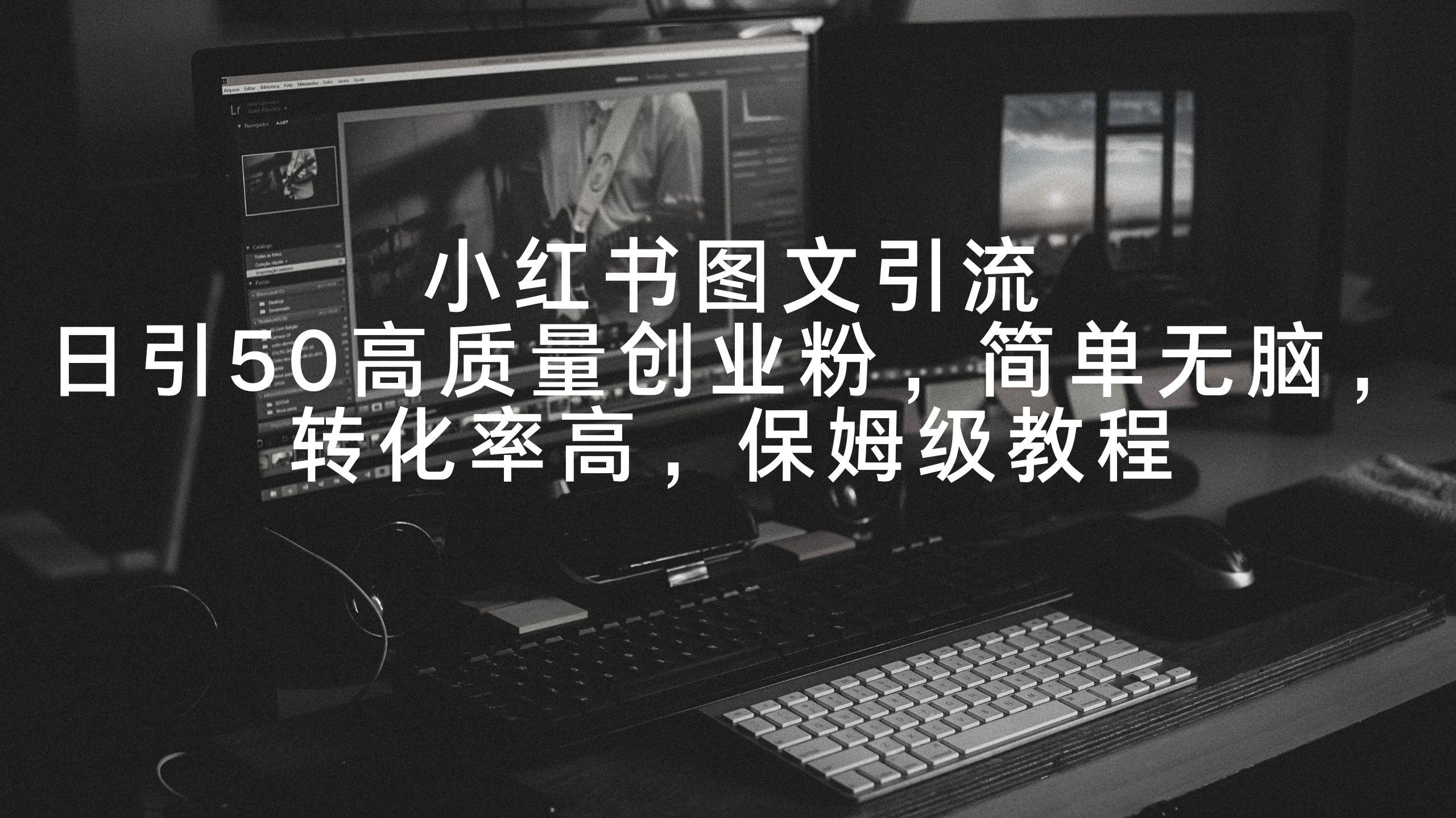 小红书图文引流，日引50高质量创业粉，简单无脑，转化率高，保姆级教程-知芽创业社