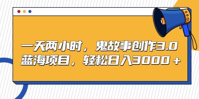 一天两小时，鬼故事创作3.0，蓝海项目，轻松日入3000＋-知芽创业社