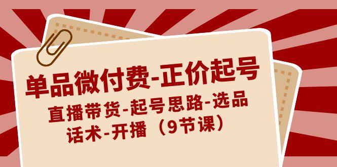 单品微付费正价起号:直播带货-起号思路-选品-话术-开播(9节课)-知芽创业社