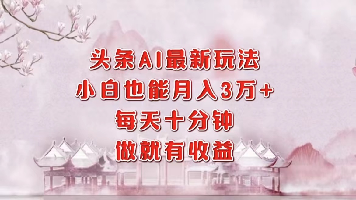 头条AI最新玩法，小白轻松月入三万＋，每天十分钟，做就有收益-知芽创业社